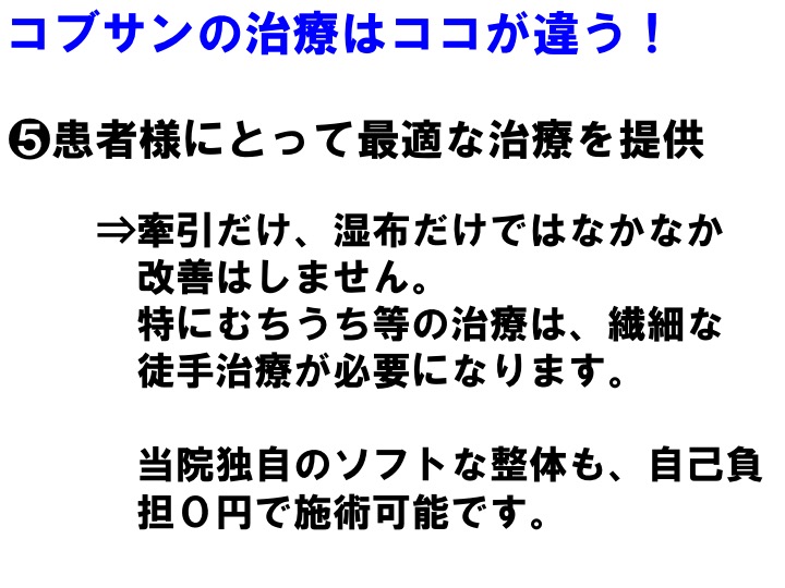 ❺患者様にとって最適な治療を提供 ⇒牽引だけ、湿布だけではなかなか 改善はしません。 特にむちうち等の治療は、繊細な 徒手治療が必要になります。 当院独自のソフトな整体も、自己負 担０円で施術可能です。