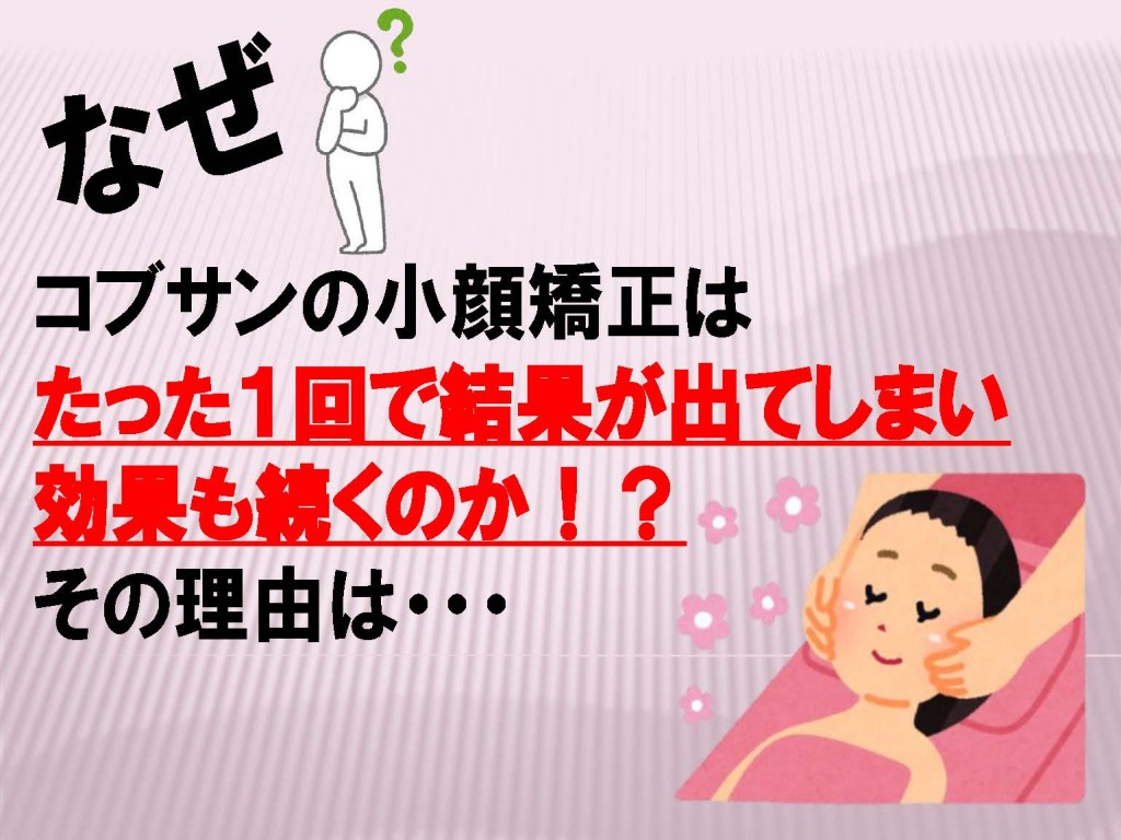 なぜコブサンの小顔矯正はたった１回で結果が出てしまい効果も続くのか！？ その理由は・・・