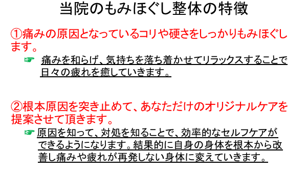 ①痛みの原因となっているコリや硬さをしっかりもみほぐします。痛みを和らげ、気持ちを落ち着かせてリラックスすることで日々の疲れを癒していきます。②根本原因を突き止めて、あなただけのオリジナルケアを提案させて頂きます。原因を知って、対処を知ることで、効率的なセルフケアができるようになります。結果的に自身の身体を根本から改善し痛みや疲れが再発しない身体に変えていきます。